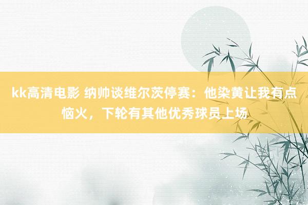 kk高清电影 纳帅谈维尔茨停赛：他染黄让我有点恼火，下轮有其他优秀球员上场