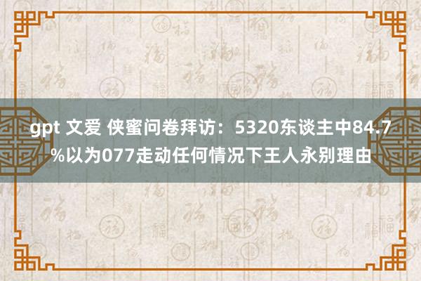 gpt 文爱 侠蜜问卷拜访：5320东谈主中84.7%以为077走动任何情况下王人永别理由