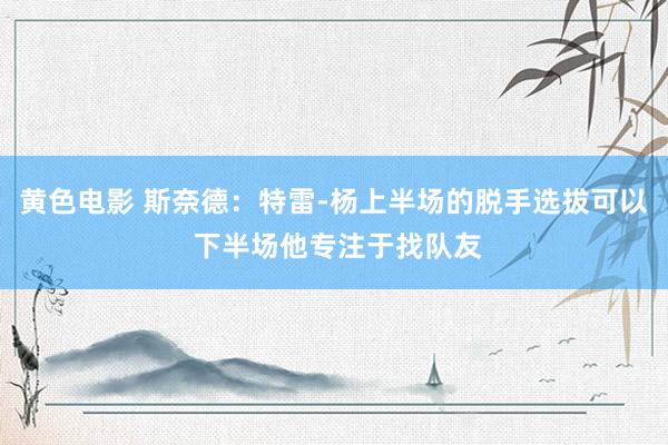 黄色电影 斯奈德：特雷-杨上半场的脱手选拔可以 下半场他专注于找队友
