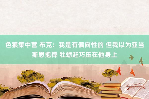 色狼集中营 布克：我是有偏向性的 但我以为亚当斯思抱摔 牡蛎赶巧压在他身上