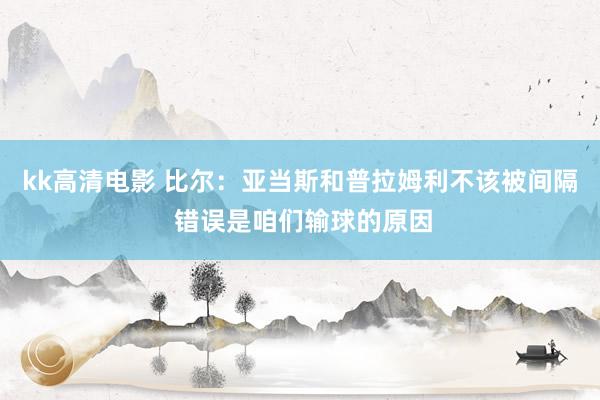 kk高清电影 比尔：亚当斯和普拉姆利不该被间隔 错误是咱们输球的原因