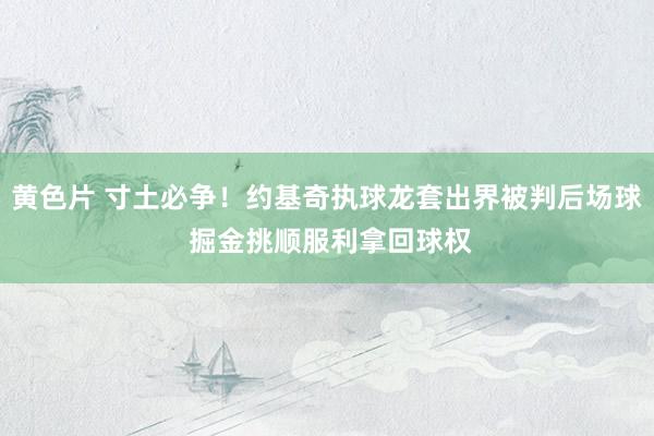 黄色片 寸土必争！约基奇执球龙套出界被判后场球 掘金挑顺服利拿回球权