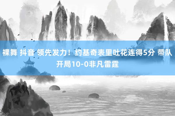 裸舞 抖音 领先发力！约基奇表里吐花连得5分 带队开局10-0非凡雷霆