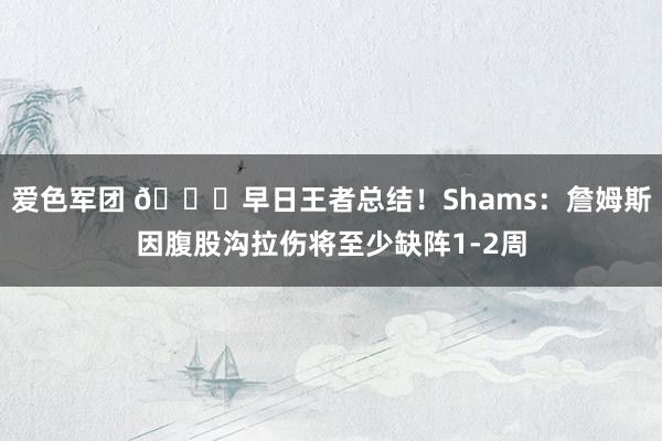 爱色军团 🙏早日王者总结！Shams：詹姆斯因腹股沟拉伤将至少缺阵1-2周