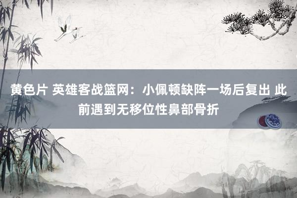 黄色片 英雄客战篮网：小佩顿缺阵一场后复出 此前遇到无移位性鼻部骨折
