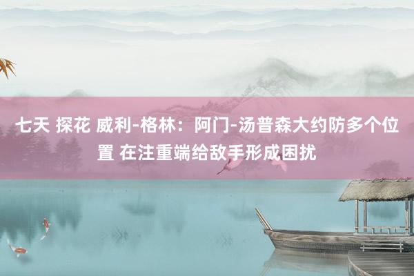 七天 探花 威利-格林：阿门-汤普森大约防多个位置 在注重端给敌手形成困扰