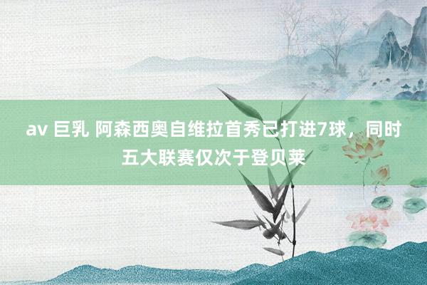 av 巨乳 阿森西奥自维拉首秀已打进7球，同时五大联赛仅次于登贝莱