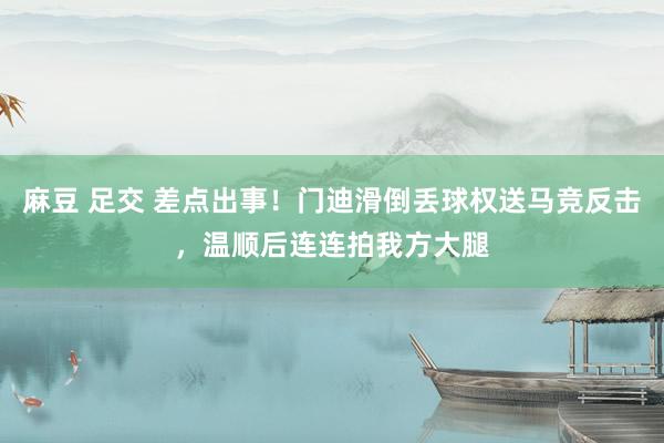 麻豆 足交 差点出事！门迪滑倒丢球权送马竞反击，温顺后连连拍我方大腿