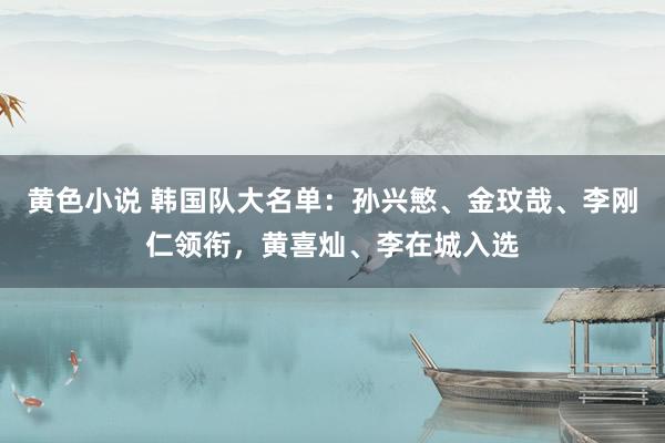 黄色小说 韩国队大名单：孙兴慜、金玟哉、李刚仁领衔，黄喜灿、李在城入选