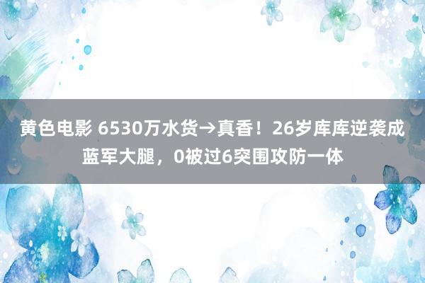 黄色电影 6530万水货→真香！26岁库库逆袭成蓝军大腿，0被过6突围攻防一体