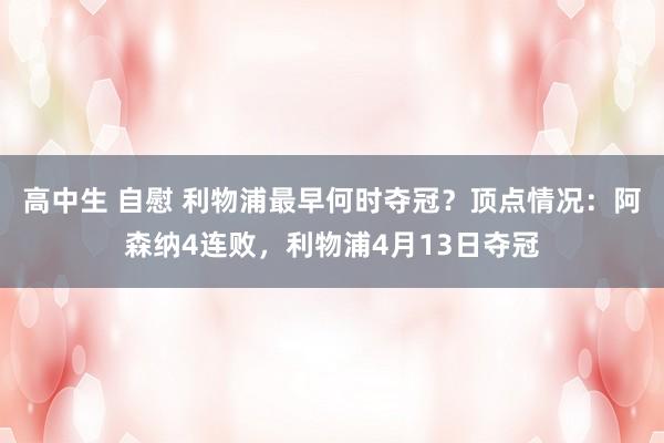 高中生 自慰 利物浦最早何时夺冠？顶点情况：阿森纳4连败，利物浦4月13日夺冠