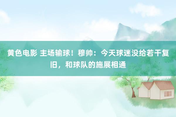黄色电影 主场输球！穆帅：今天球迷没给若干复旧，和球队的施展相通