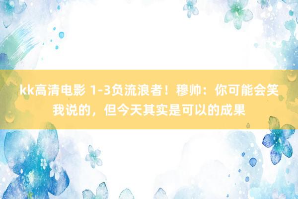 kk高清电影 1-3负流浪者！穆帅：你可能会笑我说的，但今天其实是可以的成果