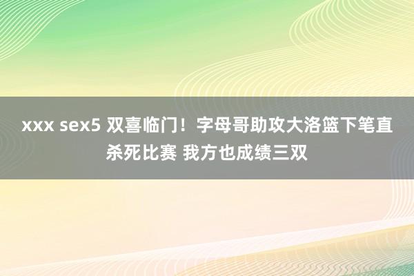 xxx sex5 双喜临门！字母哥助攻大洛篮下笔直杀死比赛 我方也成绩三双
