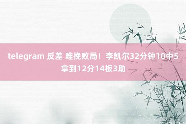 telegram 反差 难挽败局！李凯尔32分钟10中5拿到12分14板3助