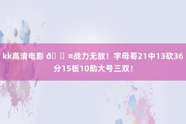 kk高清电影 😤战力无敌！字母哥21中13砍36分15板10助大号三双！
