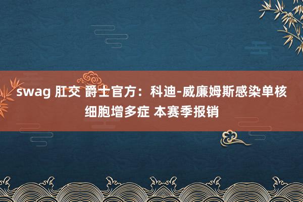 swag 肛交 爵士官方：科迪-威廉姆斯感染单核细胞增多症 本赛季报销