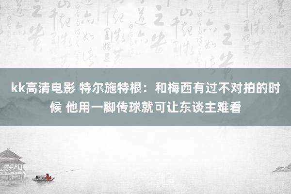 kk高清电影 特尔施特根：和梅西有过不对拍的时候 他用一脚传球就可让东谈主难看