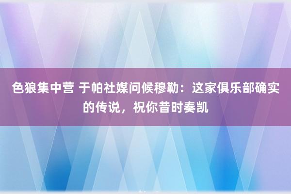 色狼集中营 于帕社媒问候穆勒：这家俱乐部确实的传说，祝你昔时奏凯