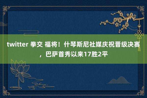 twitter 拳交 福将！什琴斯尼社媒庆祝晋级决赛，巴萨首秀以来17胜2平