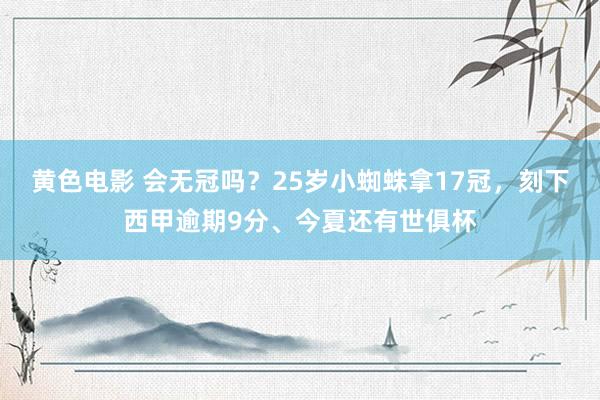 黄色电影 会无冠吗？25岁小蜘蛛拿17冠，刻下西甲逾期9分、今夏还有世俱杯