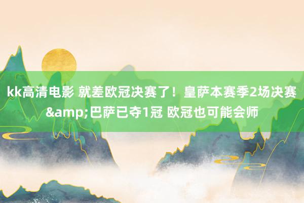 kk高清电影 就差欧冠决赛了！皇萨本赛季2场决赛&巴萨已夺1冠 欧冠也可能会师