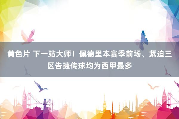 黄色片 下一站大师！佩德里本赛季前场、紧迫三区告捷传球均为西甲最多