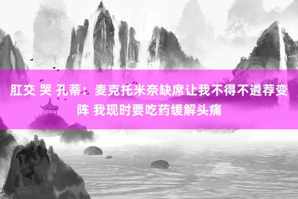 肛交 哭 孔蒂：麦克托米奈缺席让我不得不遴荐变阵 我现时要吃药缓解头痛