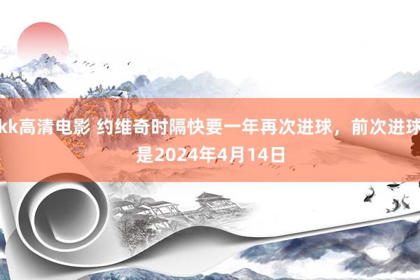 kk高清电影 约维奇时隔快要一年再次进球，前次进球是2024年4月14日